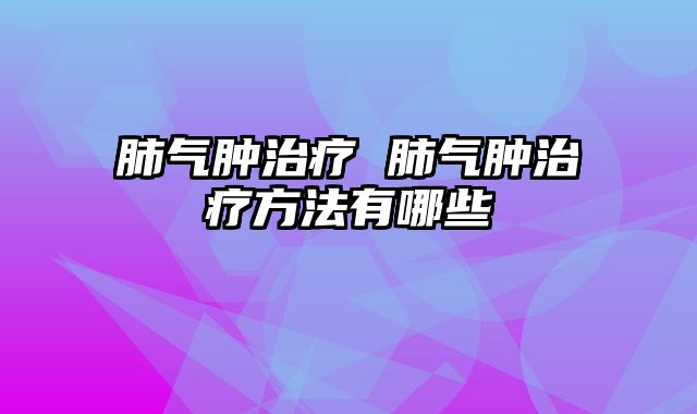 肺气肿治疗 肺气肿治疗方法有哪些