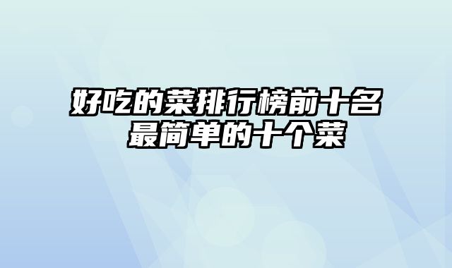 好吃的菜排行榜前十名 最简单的十个菜