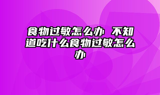 食物过敏怎么办 不知道吃什么食物过敏怎么办
