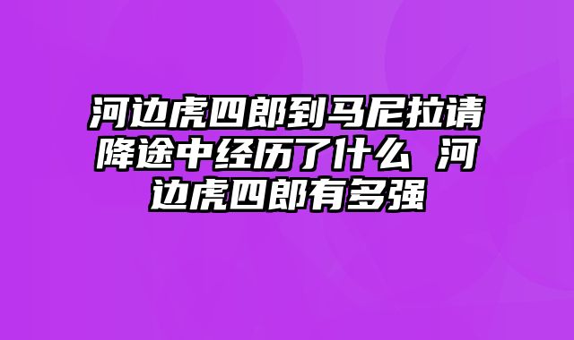 河边虎四郎到马尼拉请降途中经历了什么 河边虎四郎有多强