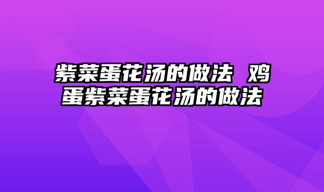 紫菜蛋花汤的做法 鸡蛋紫菜蛋花汤的做法