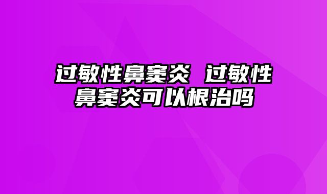 过敏性鼻窦炎 过敏性鼻窦炎可以根治吗