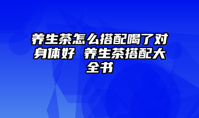 养生茶怎么搭配喝了对身体好 养生茶搭配大全书