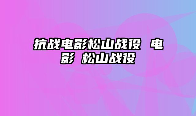 抗战电影松山战役 电影巜松山战役
