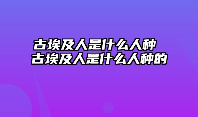 古埃及人是什么人种 古埃及人是什么人种的