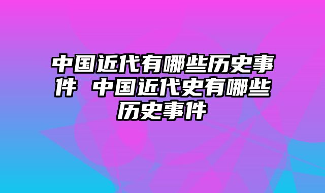中国近代有哪些历史事件 中国近代史有哪些历史事件