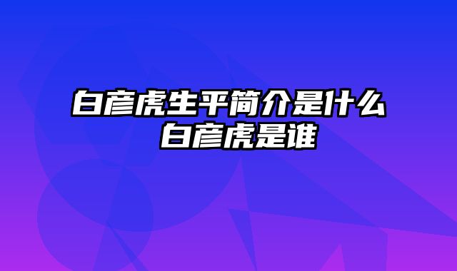 白彦虎生平简介是什么 白彦虎是谁