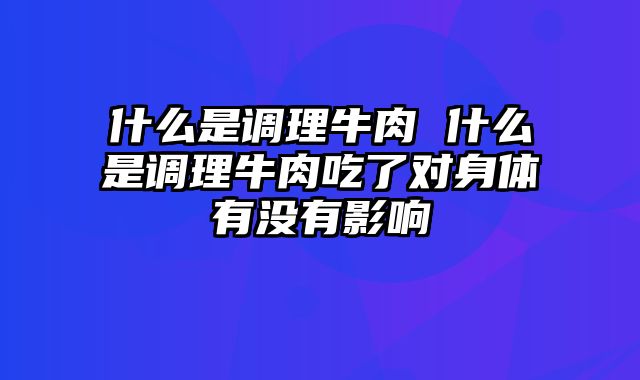 什么是调理牛肉 什么是调理牛肉吃了对身体有没有影响