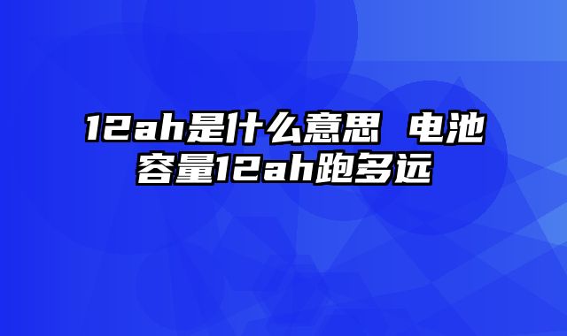 12ah是什么意思 电池容量12ah跑多远