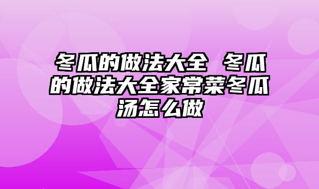冬瓜的做法大全 冬瓜的做法大全家常菜冬瓜汤怎么做