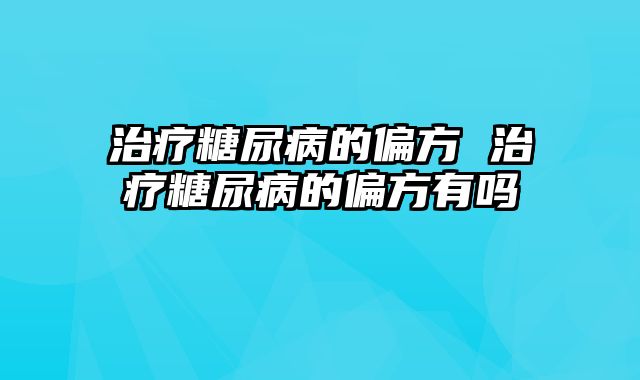 治疗糖尿病的偏方 治疗糖尿病的偏方有吗