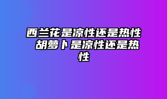 西兰花是凉性还是热性 胡萝卜是凉性还是热性