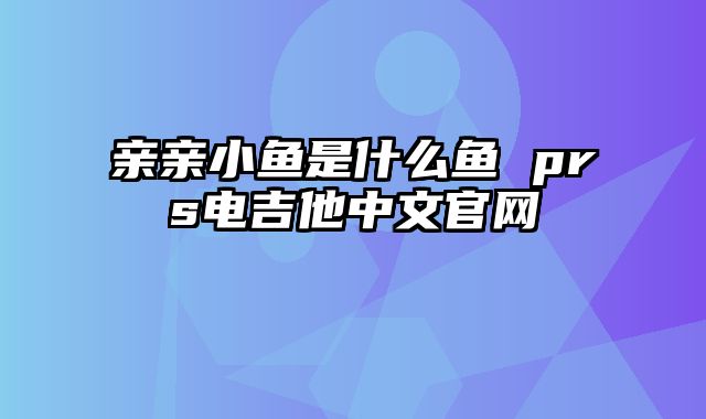 亲亲小鱼是什么鱼 prs电吉他中文官网