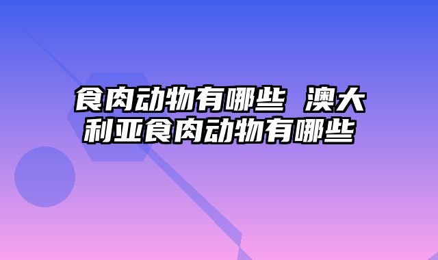 食肉动物有哪些 澳大利亚食肉动物有哪些