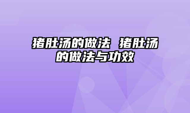 猪肚汤的做法 猪肚汤的做法与功效