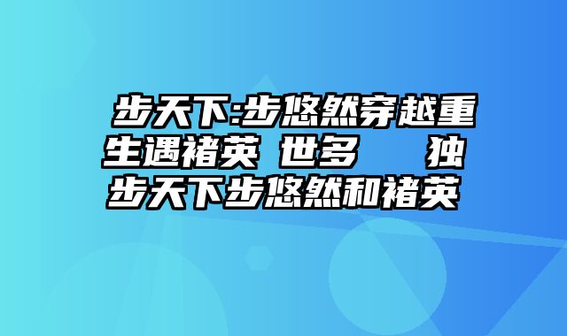 獨步天下:步悠然穿越重生遇褚英轉世多爾袞 独步天下步悠然和褚英