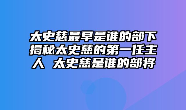 太史慈最早是谁的部下揭秘太史慈的第一任主人 太史慈是谁的部将