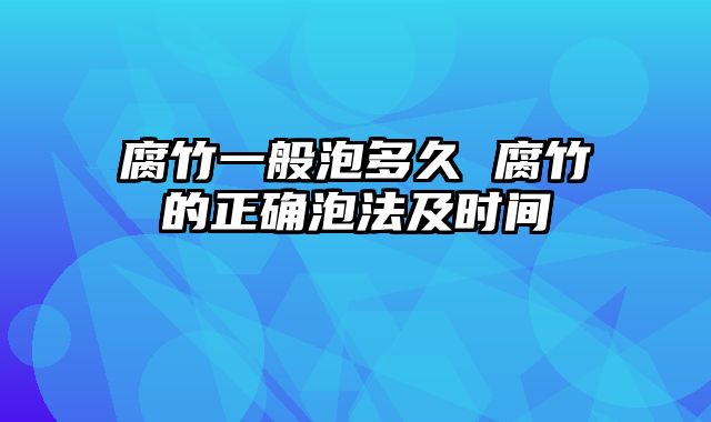 腐竹一般泡多久 腐竹的正确泡法及时间