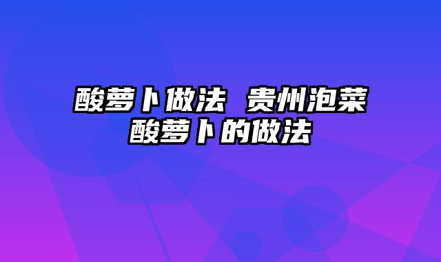 酸萝卜做法 贵州泡菜酸萝卜的做法