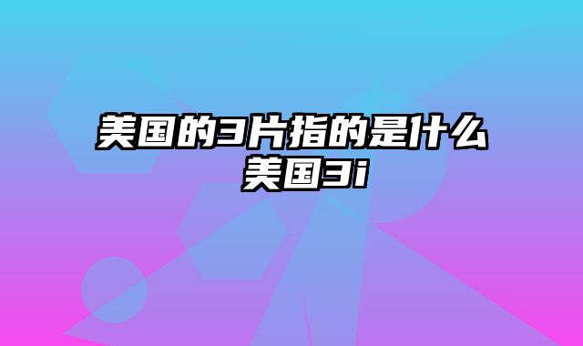 美国的3片指的是什么 美国3i