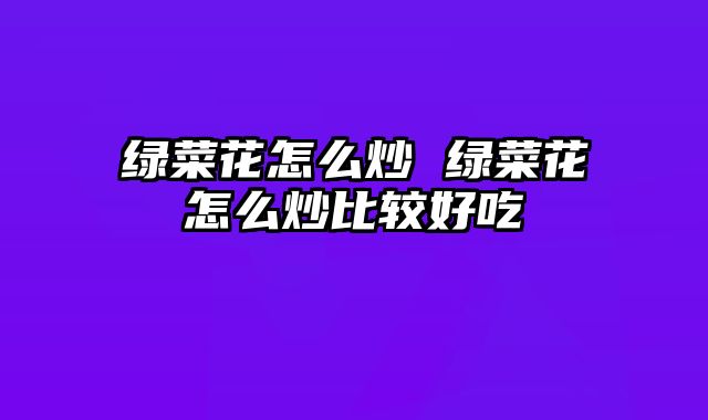 绿菜花怎么炒 绿菜花怎么炒比较好吃