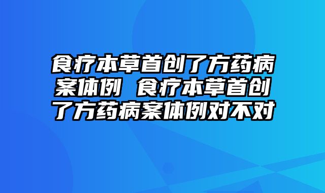 食疗本草首创了方药病案体例 食疗本草首创了方药病案体例对不对