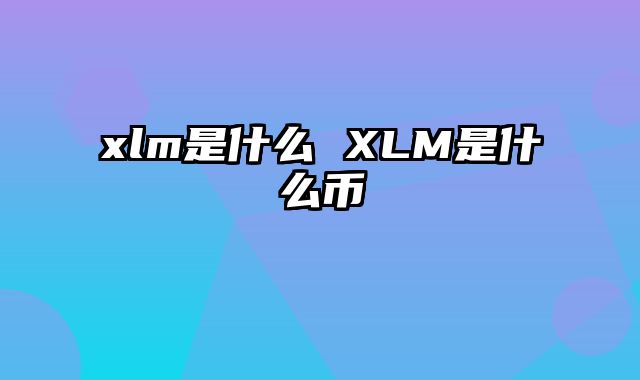 xlm是什么 XLM是什么币