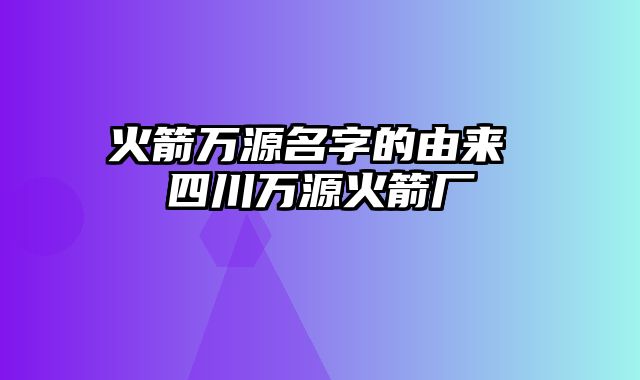 火箭万源名字的由来 四川万源火箭厂