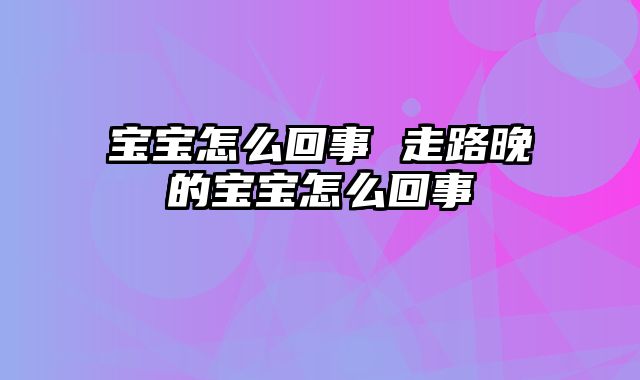宝宝怎么回事 走路晚的宝宝怎么回事