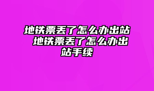 地铁票丢了怎么办出站 地铁票丢了怎么办出站手续