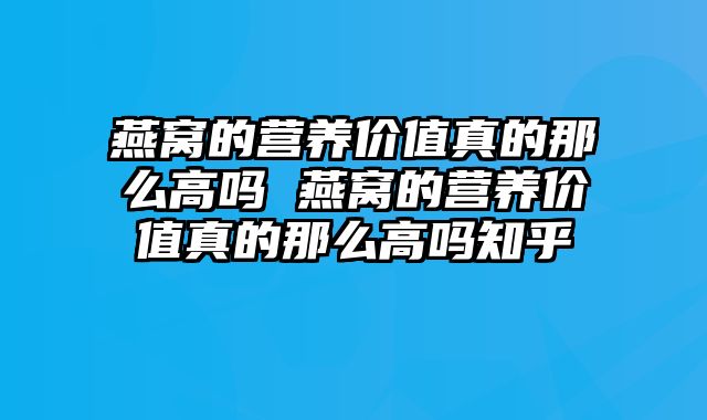 燕窝的营养价值真的那么高吗 燕窝的营养价值真的那么高吗知乎
