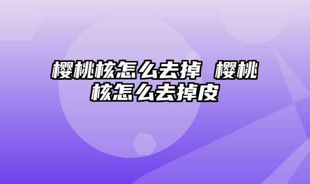 樱桃核怎么去掉 樱桃核怎么去掉皮