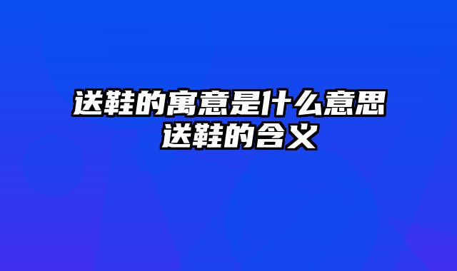 送鞋的寓意是什么意思 送鞋的含义