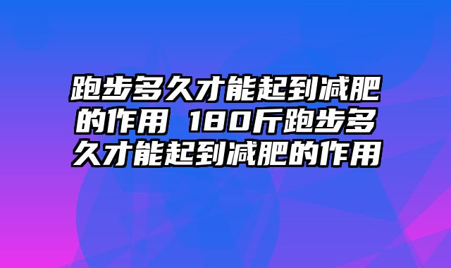 跑步多久才能起到减肥的作用 180斤跑步多久才能起到减肥的作用