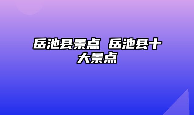 岳池县景点 岳池县十大景点