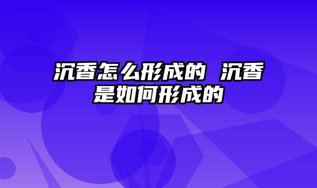沉香怎么形成的 沉香是如何形成的