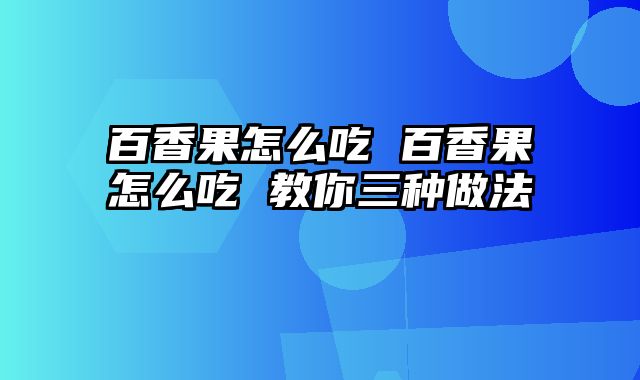 百香果怎么吃 百香果怎么吃 教你三种做法