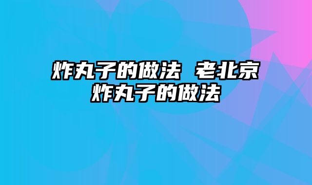 炸丸子的做法 老北京炸丸子的做法
