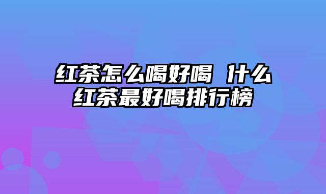 红茶怎么喝好喝 什么红茶最好喝排行榜