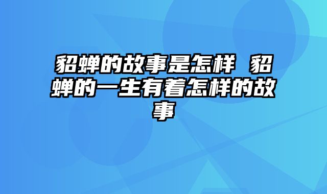 貂蝉的故事是怎样 貂蝉的一生有着怎样的故事