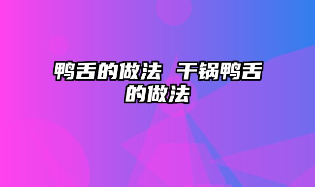 鸭舌的做法 干锅鸭舌的做法