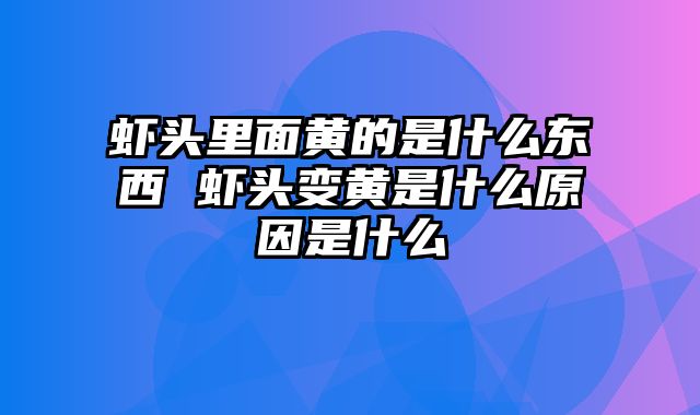 虾头里面黄的是什么东西 虾头变黄是什么原因是什么
