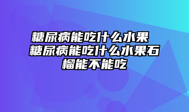 糖尿病能吃什么水果 糖尿病能吃什么水果石榴能不能吃