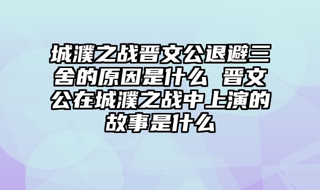 城濮之战晋文公退避三舍的原因是什么 晋文公在城濮之战中上演的故事是什么