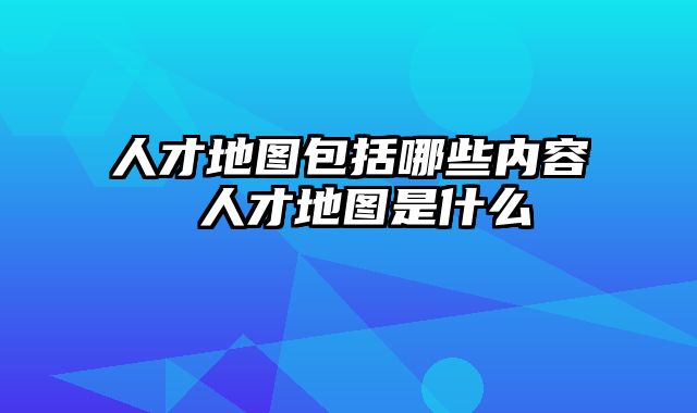 人才地图包括哪些内容 人才地图是什么