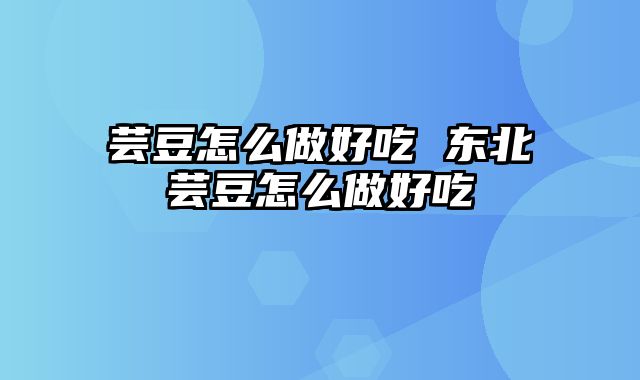 芸豆怎么做好吃 东北芸豆怎么做好吃