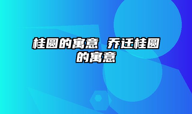 桂圆的寓意 乔迁桂圆的寓意