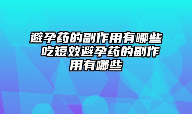 避孕药的副作用有哪些 吃短效避孕药的副作用有哪些