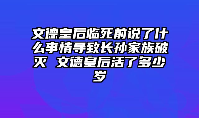 文德皇后临死前说了什么事情导致长孙家族破灭 文德皇后活了多少岁