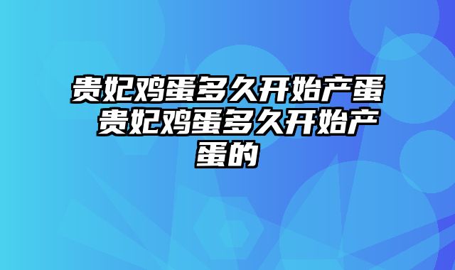 贵妃鸡蛋多久开始产蛋 贵妃鸡蛋多久开始产蛋的